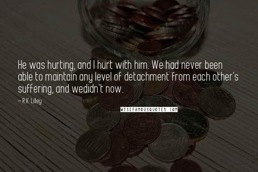 R.K. Lilley Quotes: He was hurting, and I hurt with him. We had never been able to maintain any level of detachment from each other's suffering, and wedidn't now.