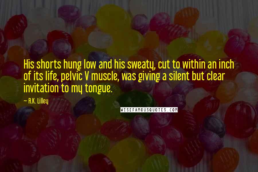 R.K. Lilley Quotes: His shorts hung low and his sweaty, cut to within an inch of its life, pelvic V muscle, was giving a silent but clear invitation to my tongue.