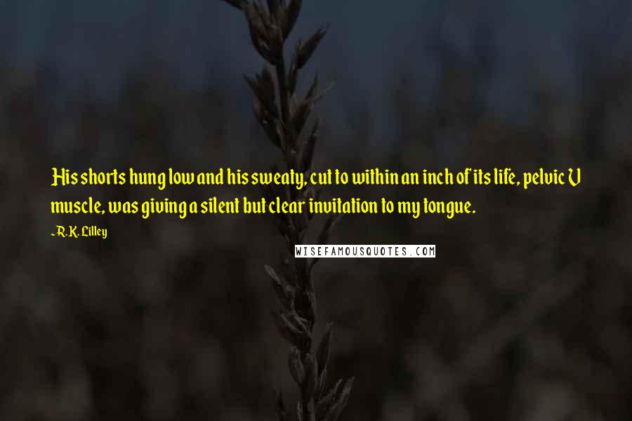 R.K. Lilley Quotes: His shorts hung low and his sweaty, cut to within an inch of its life, pelvic V muscle, was giving a silent but clear invitation to my tongue.