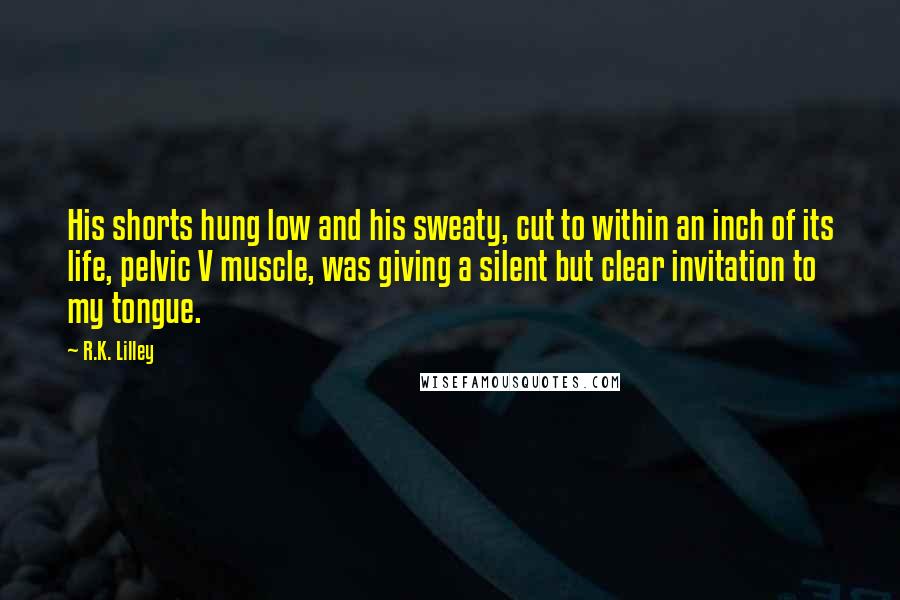 R.K. Lilley Quotes: His shorts hung low and his sweaty, cut to within an inch of its life, pelvic V muscle, was giving a silent but clear invitation to my tongue.