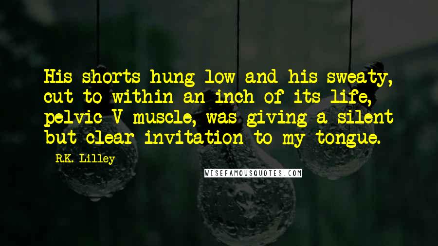 R.K. Lilley Quotes: His shorts hung low and his sweaty, cut to within an inch of its life, pelvic V muscle, was giving a silent but clear invitation to my tongue.