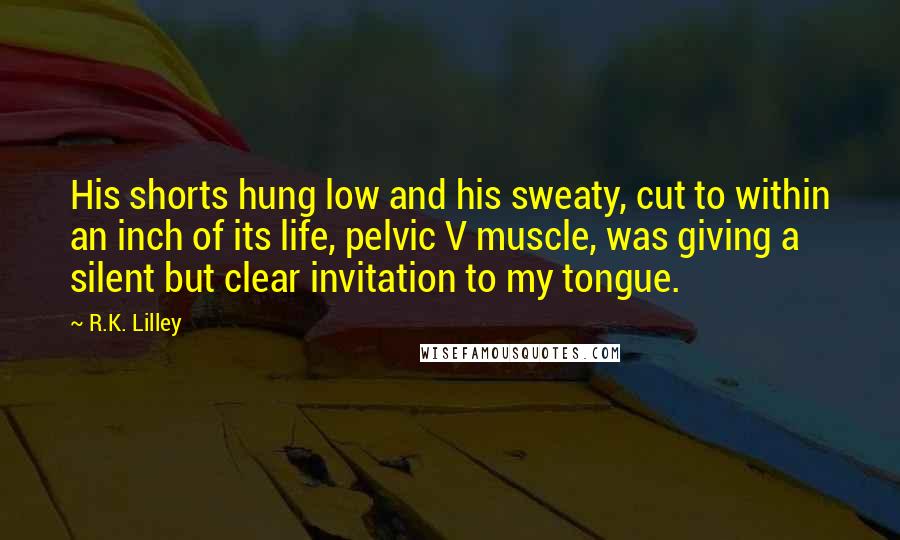 R.K. Lilley Quotes: His shorts hung low and his sweaty, cut to within an inch of its life, pelvic V muscle, was giving a silent but clear invitation to my tongue.