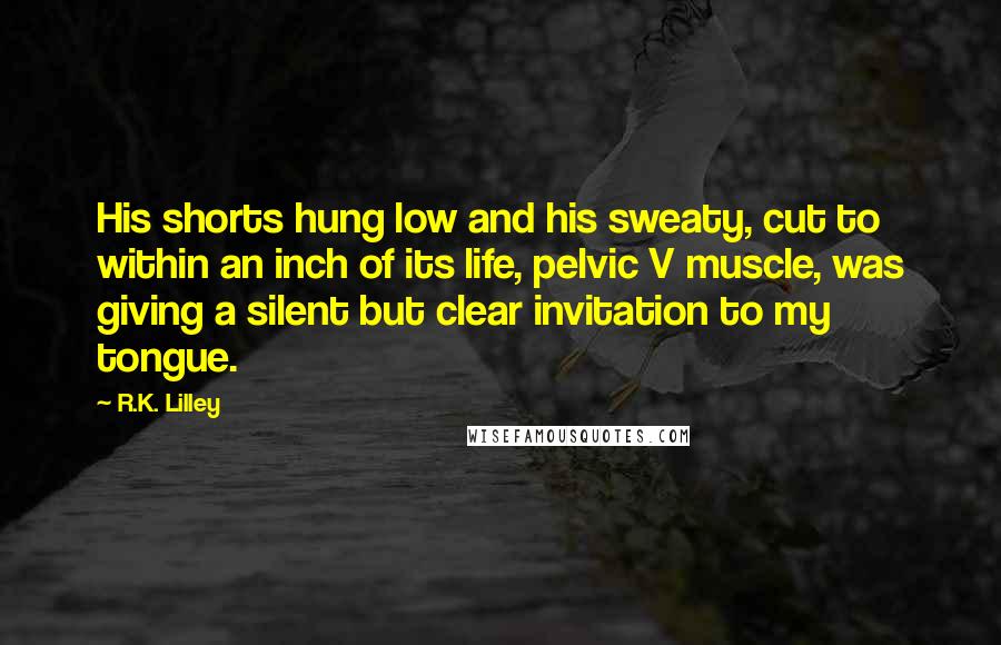 R.K. Lilley Quotes: His shorts hung low and his sweaty, cut to within an inch of its life, pelvic V muscle, was giving a silent but clear invitation to my tongue.