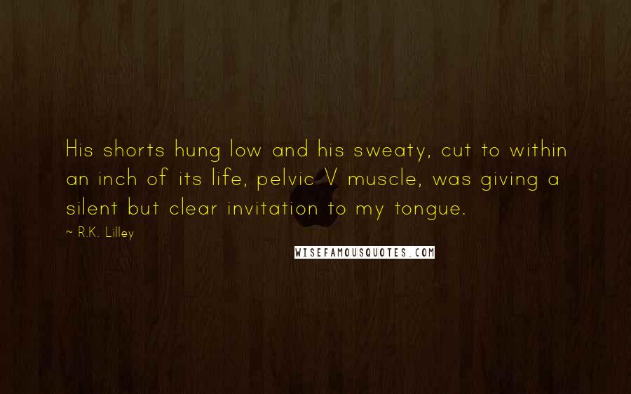 R.K. Lilley Quotes: His shorts hung low and his sweaty, cut to within an inch of its life, pelvic V muscle, was giving a silent but clear invitation to my tongue.