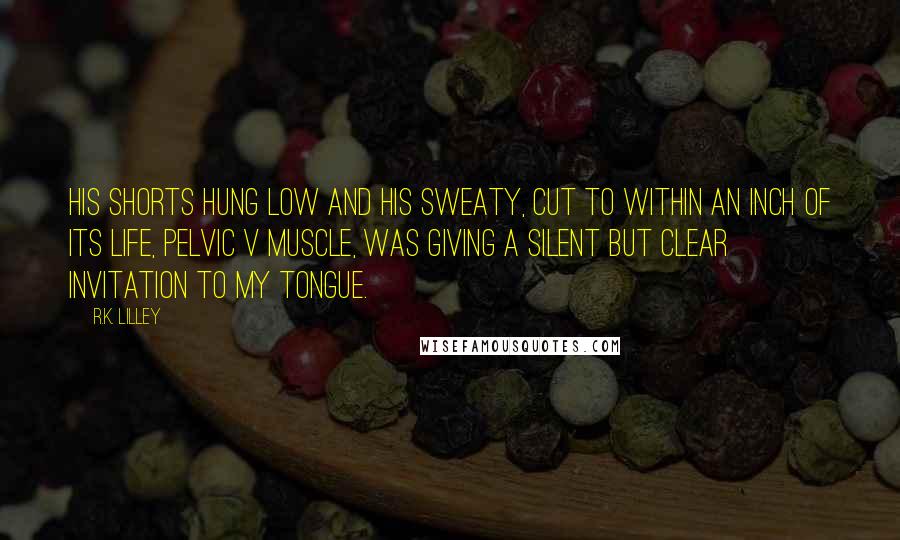 R.K. Lilley Quotes: His shorts hung low and his sweaty, cut to within an inch of its life, pelvic V muscle, was giving a silent but clear invitation to my tongue.