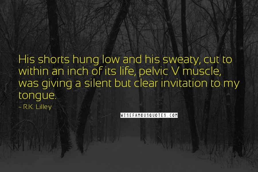 R.K. Lilley Quotes: His shorts hung low and his sweaty, cut to within an inch of its life, pelvic V muscle, was giving a silent but clear invitation to my tongue.