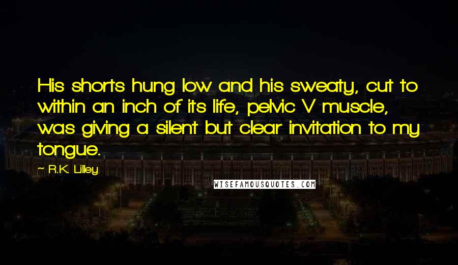 R.K. Lilley Quotes: His shorts hung low and his sweaty, cut to within an inch of its life, pelvic V muscle, was giving a silent but clear invitation to my tongue.