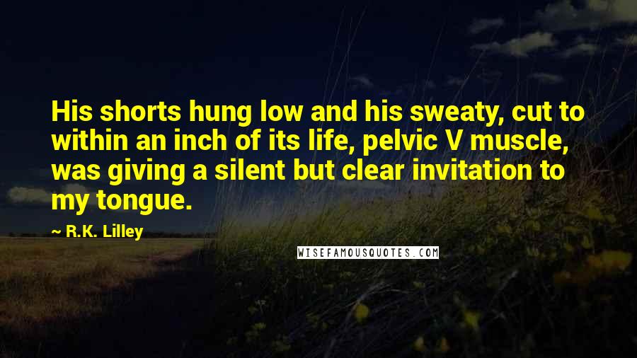 R.K. Lilley Quotes: His shorts hung low and his sweaty, cut to within an inch of its life, pelvic V muscle, was giving a silent but clear invitation to my tongue.