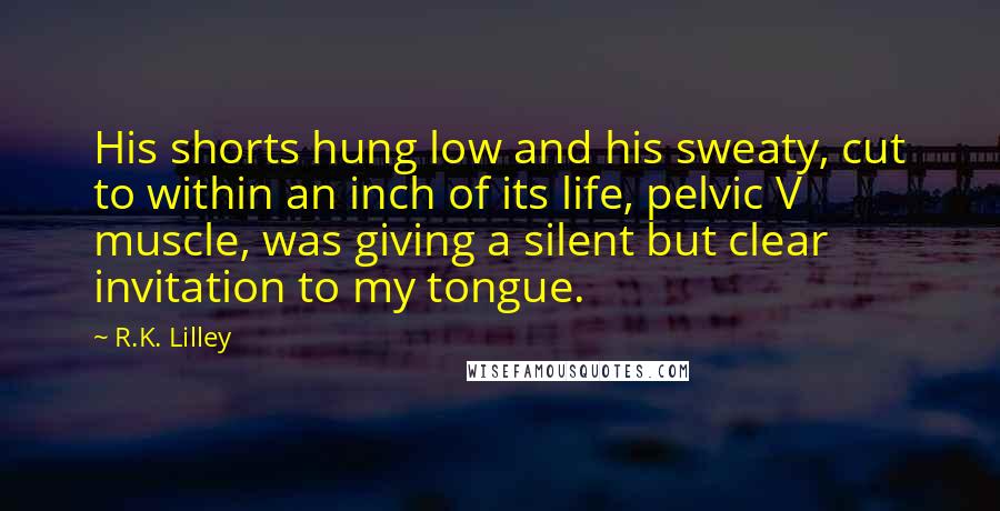 R.K. Lilley Quotes: His shorts hung low and his sweaty, cut to within an inch of its life, pelvic V muscle, was giving a silent but clear invitation to my tongue.