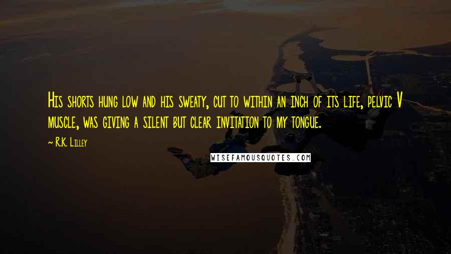 R.K. Lilley Quotes: His shorts hung low and his sweaty, cut to within an inch of its life, pelvic V muscle, was giving a silent but clear invitation to my tongue.