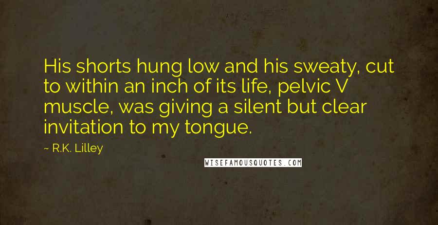 R.K. Lilley Quotes: His shorts hung low and his sweaty, cut to within an inch of its life, pelvic V muscle, was giving a silent but clear invitation to my tongue.