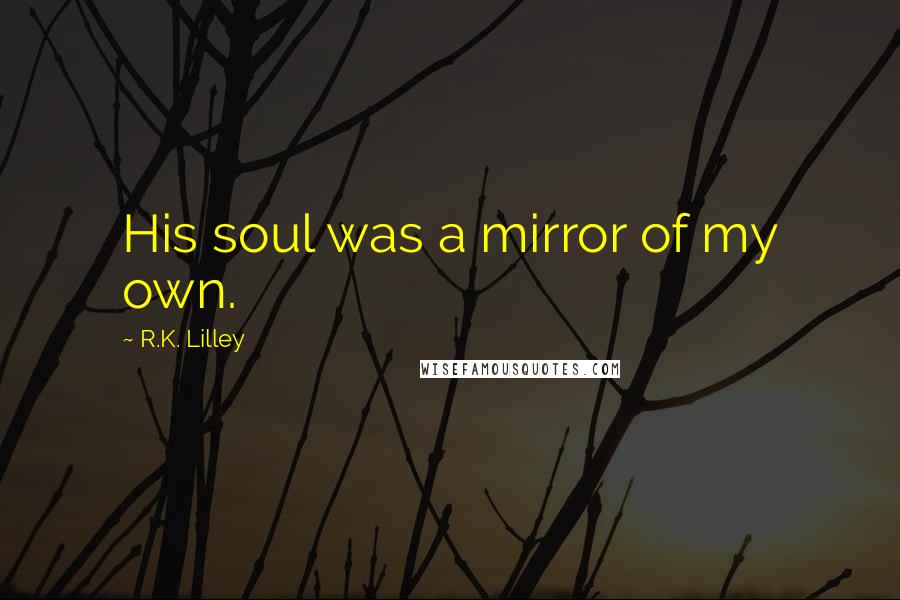 R.K. Lilley Quotes: His soul was a mirror of my own.