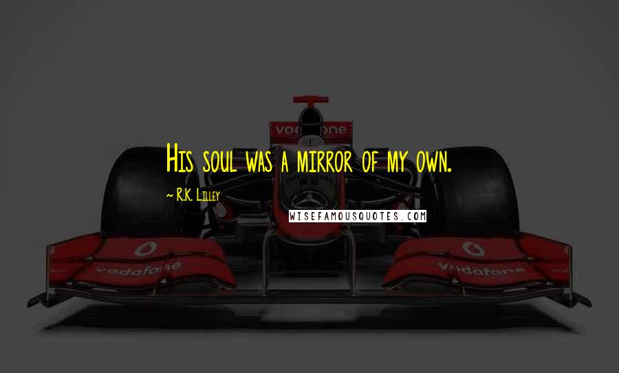 R.K. Lilley Quotes: His soul was a mirror of my own.