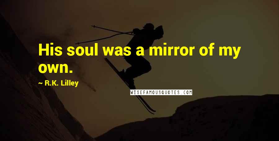 R.K. Lilley Quotes: His soul was a mirror of my own.