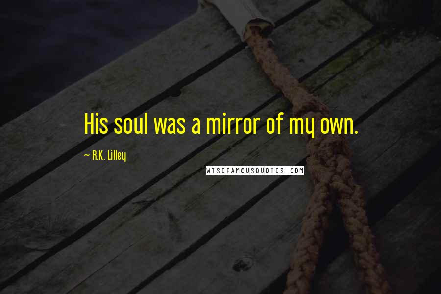 R.K. Lilley Quotes: His soul was a mirror of my own.