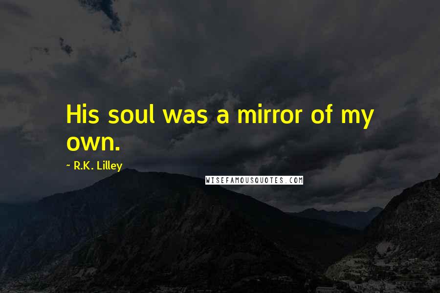 R.K. Lilley Quotes: His soul was a mirror of my own.