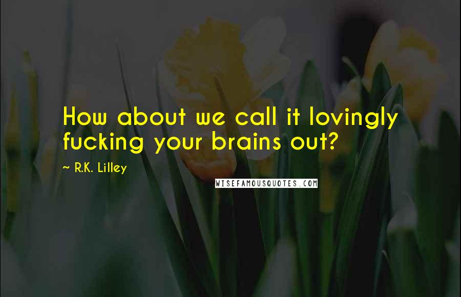 R.K. Lilley Quotes: How about we call it lovingly fucking your brains out?