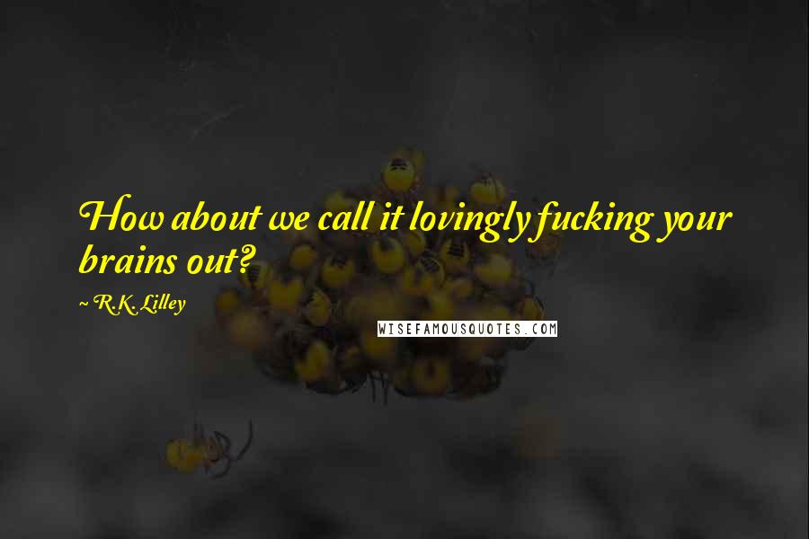 R.K. Lilley Quotes: How about we call it lovingly fucking your brains out?