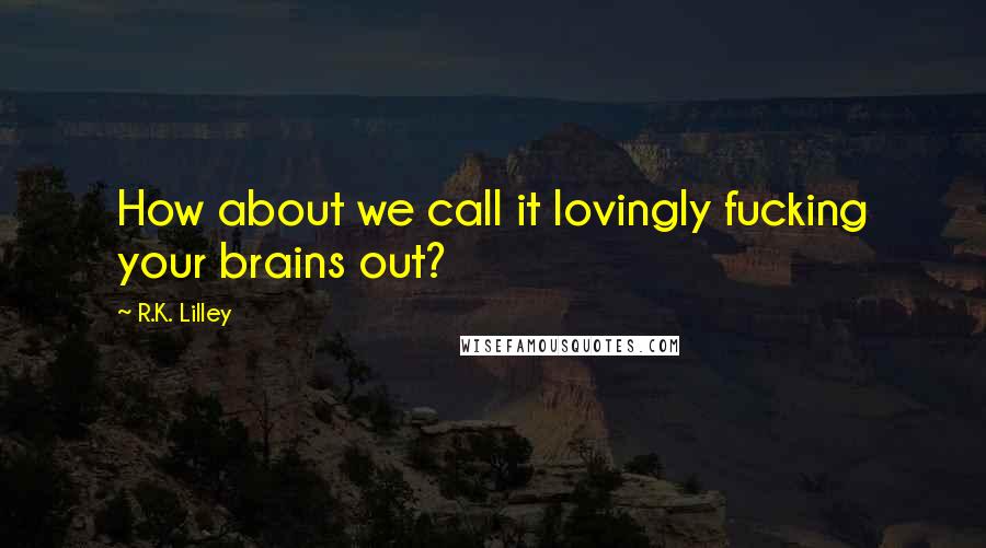 R.K. Lilley Quotes: How about we call it lovingly fucking your brains out?