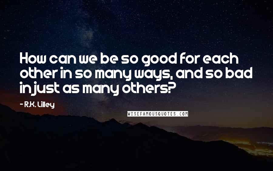R.K. Lilley Quotes: How can we be so good for each other in so many ways, and so bad in just as many others?