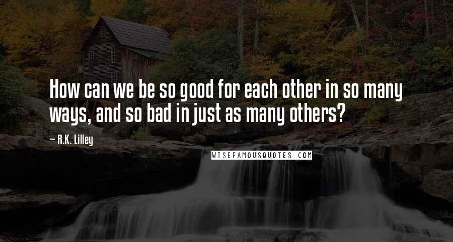 R.K. Lilley Quotes: How can we be so good for each other in so many ways, and so bad in just as many others?