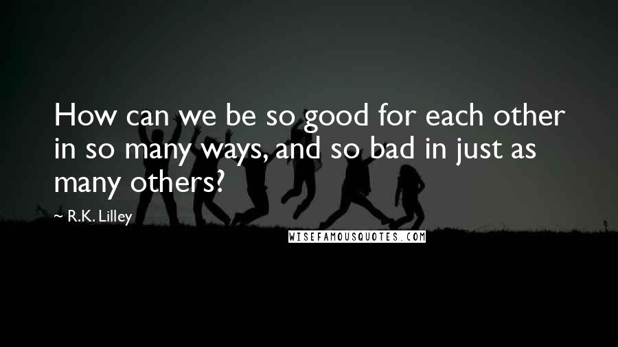 R.K. Lilley Quotes: How can we be so good for each other in so many ways, and so bad in just as many others?