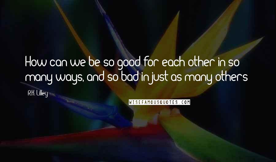 R.K. Lilley Quotes: How can we be so good for each other in so many ways, and so bad in just as many others?