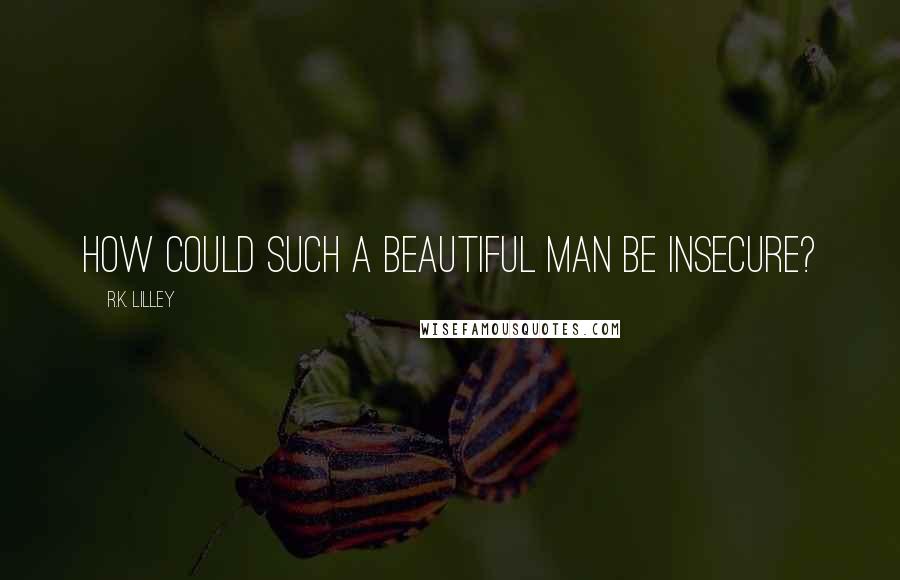 R.K. Lilley Quotes: How could such a beautiful man be insecure?