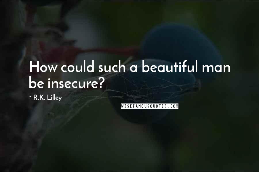 R.K. Lilley Quotes: How could such a beautiful man be insecure?