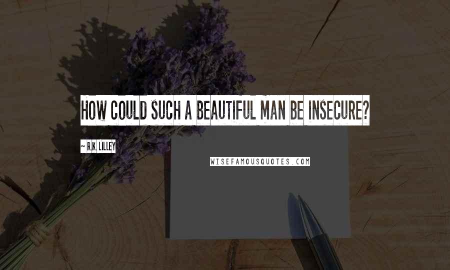 R.K. Lilley Quotes: How could such a beautiful man be insecure?
