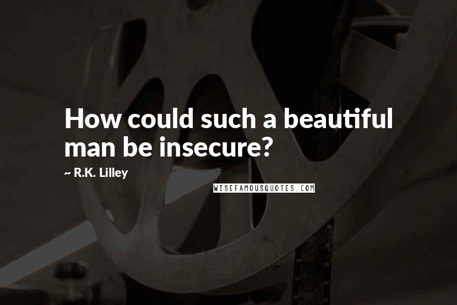 R.K. Lilley Quotes: How could such a beautiful man be insecure?