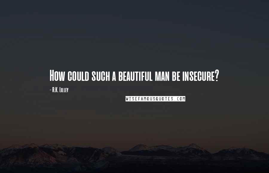 R.K. Lilley Quotes: How could such a beautiful man be insecure?
