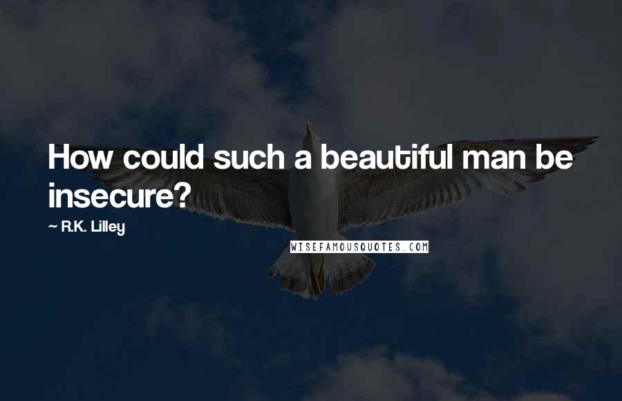 R.K. Lilley Quotes: How could such a beautiful man be insecure?