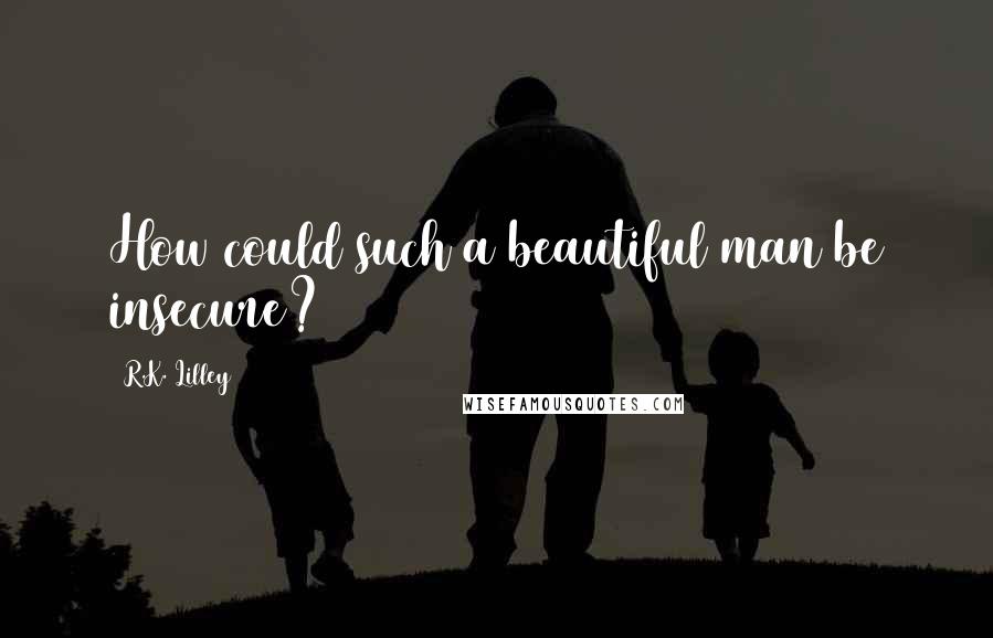 R.K. Lilley Quotes: How could such a beautiful man be insecure?