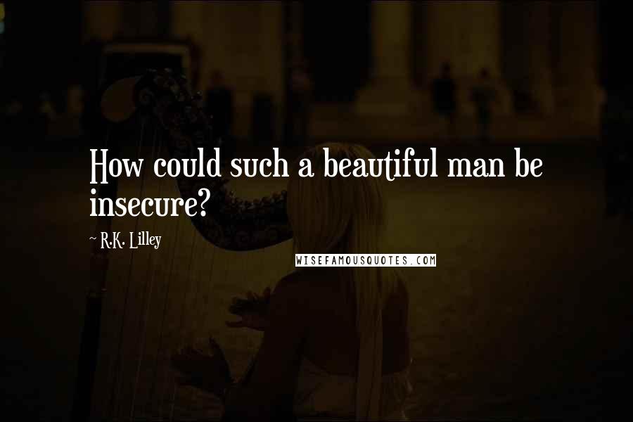 R.K. Lilley Quotes: How could such a beautiful man be insecure?