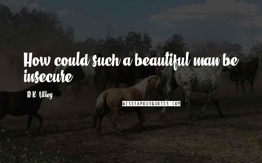 R.K. Lilley Quotes: How could such a beautiful man be insecure?