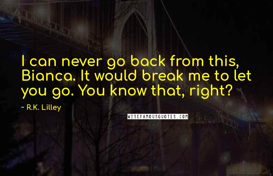 R.K. Lilley Quotes: I can never go back from this, Bianca. It would break me to let you go. You know that, right?