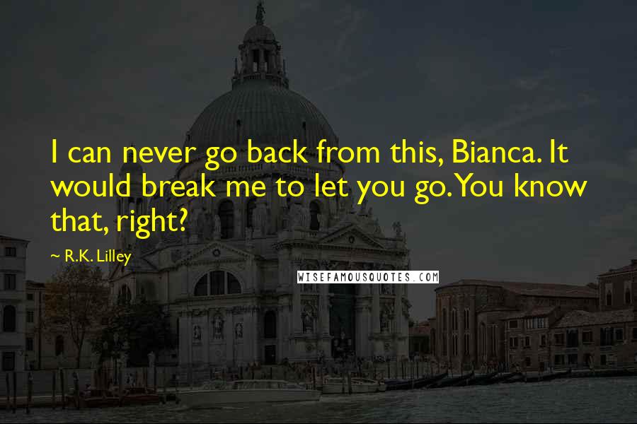 R.K. Lilley Quotes: I can never go back from this, Bianca. It would break me to let you go. You know that, right?