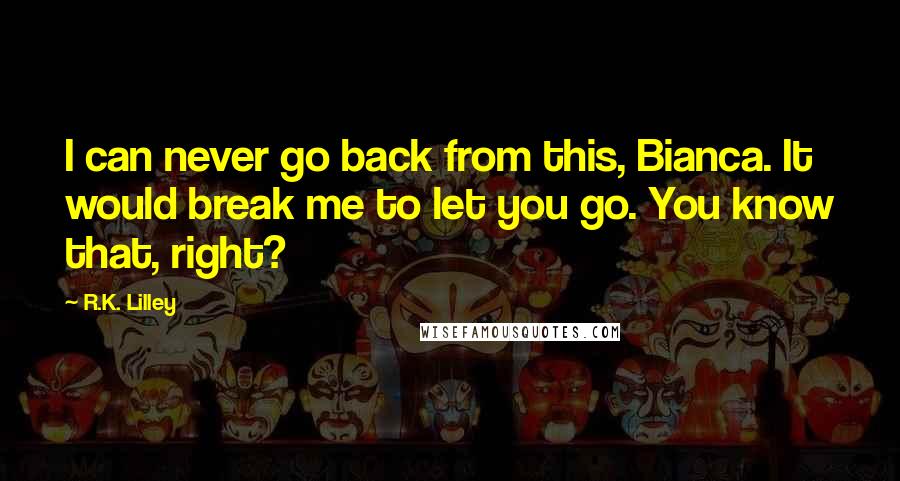 R.K. Lilley Quotes: I can never go back from this, Bianca. It would break me to let you go. You know that, right?