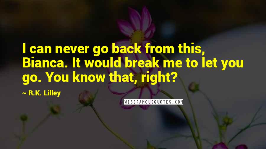 R.K. Lilley Quotes: I can never go back from this, Bianca. It would break me to let you go. You know that, right?