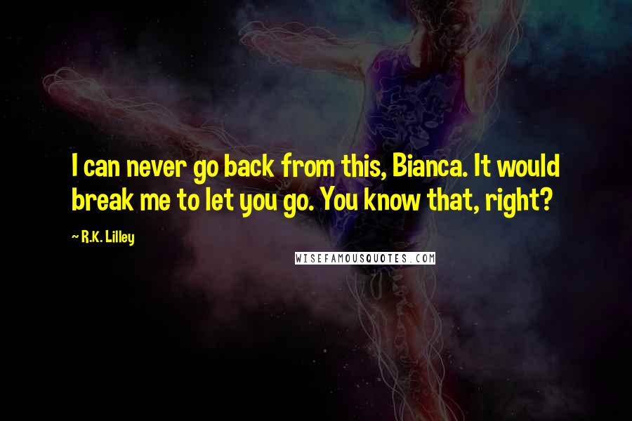 R.K. Lilley Quotes: I can never go back from this, Bianca. It would break me to let you go. You know that, right?