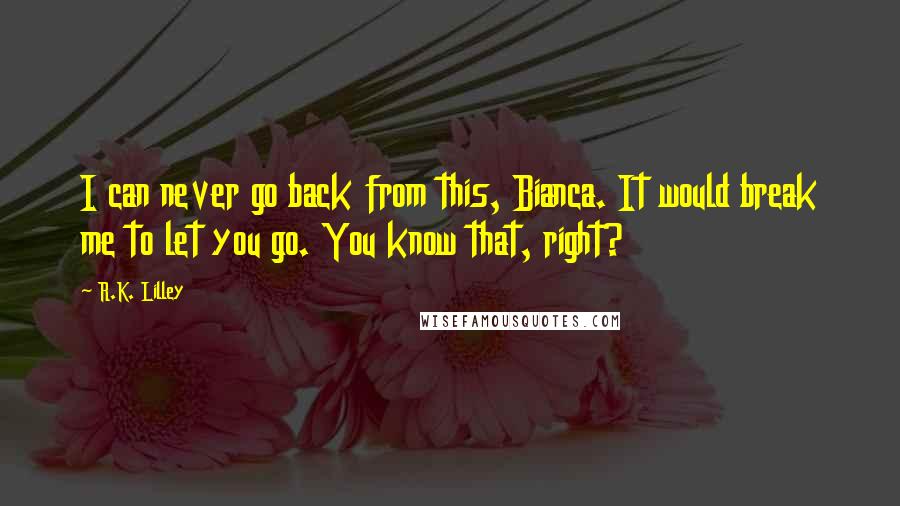R.K. Lilley Quotes: I can never go back from this, Bianca. It would break me to let you go. You know that, right?