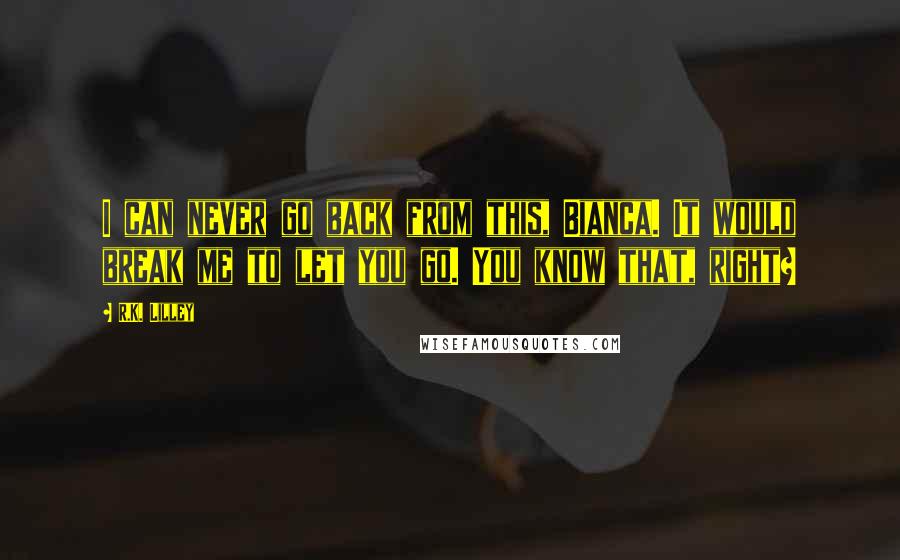 R.K. Lilley Quotes: I can never go back from this, Bianca. It would break me to let you go. You know that, right?