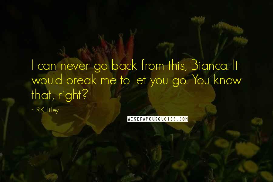 R.K. Lilley Quotes: I can never go back from this, Bianca. It would break me to let you go. You know that, right?