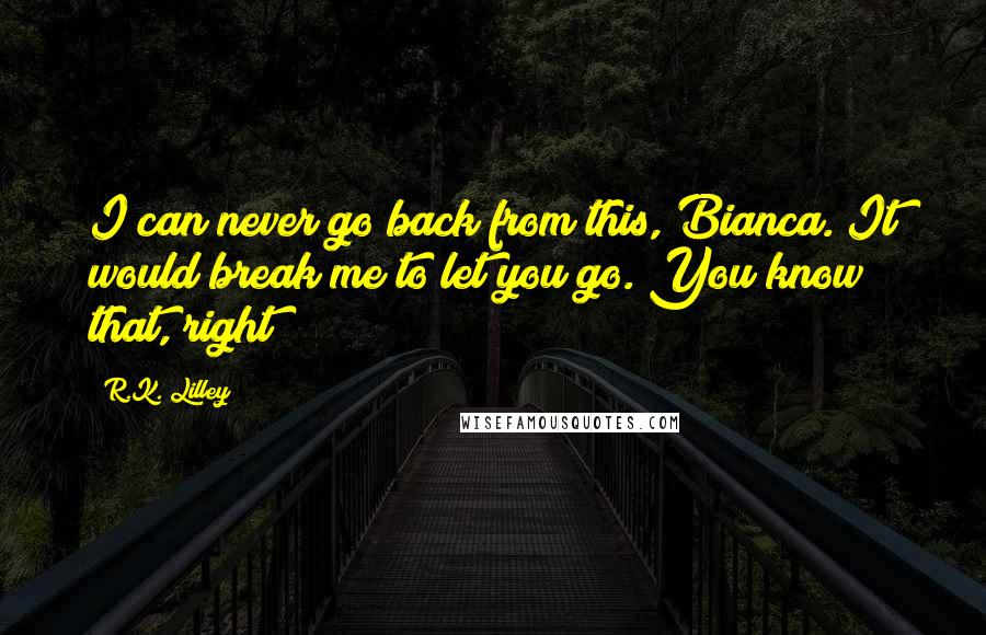 R.K. Lilley Quotes: I can never go back from this, Bianca. It would break me to let you go. You know that, right?