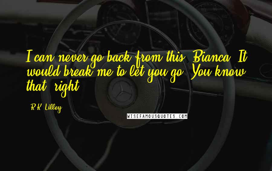 R.K. Lilley Quotes: I can never go back from this, Bianca. It would break me to let you go. You know that, right?