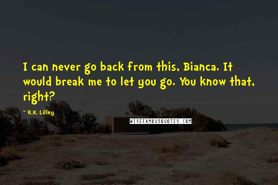 R.K. Lilley Quotes: I can never go back from this, Bianca. It would break me to let you go. You know that, right?