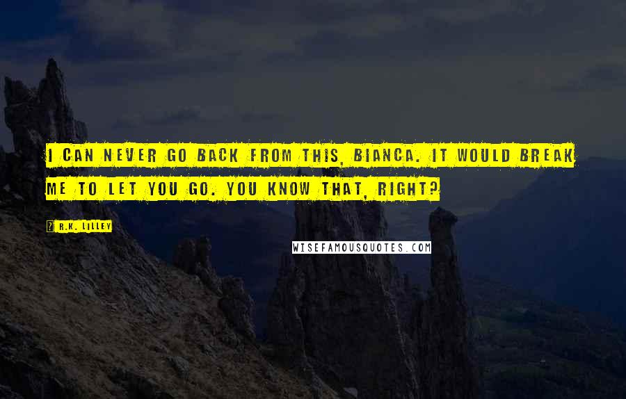 R.K. Lilley Quotes: I can never go back from this, Bianca. It would break me to let you go. You know that, right?