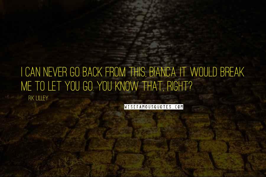 R.K. Lilley Quotes: I can never go back from this, Bianca. It would break me to let you go. You know that, right?