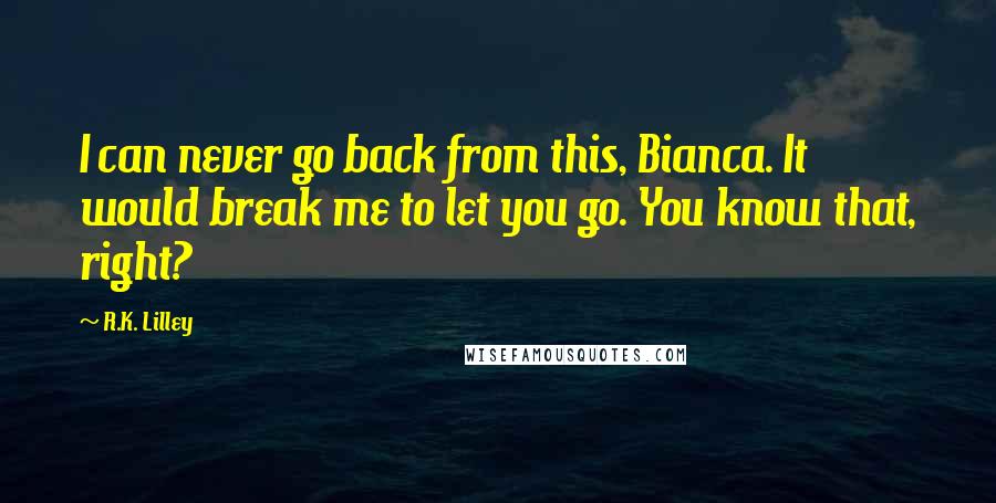 R.K. Lilley Quotes: I can never go back from this, Bianca. It would break me to let you go. You know that, right?